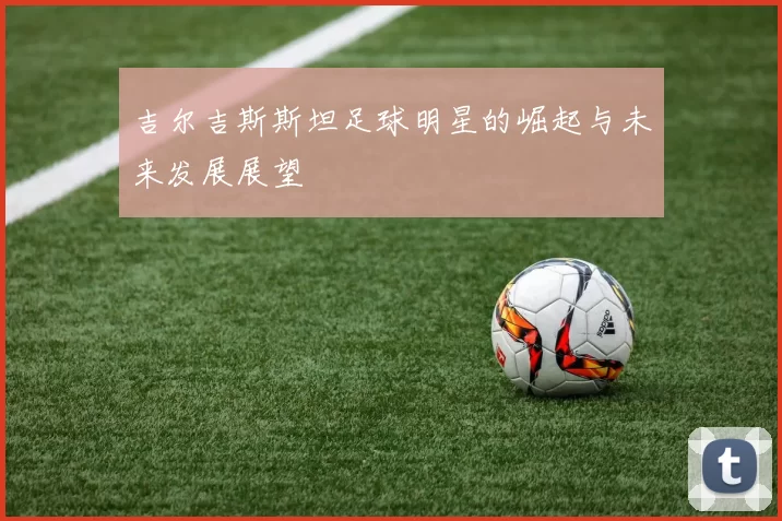 吉尔吉斯斯坦足球明星的崛起与未来发展展望
