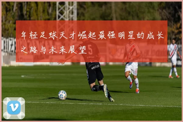 年轻足球天才崛起最强明星的成长之路与未来展望