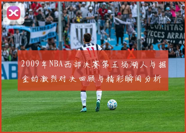 2009年NBA西部决赛第五场湖人与掘金的激烈对决回顾与精彩瞬间分析