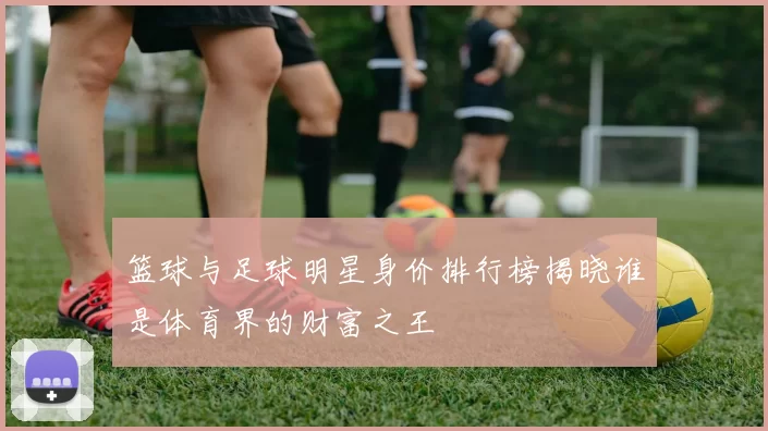 篮球与足球明星身价排行榜揭晓谁是体育界的财富之王