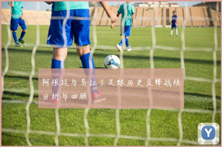 阿根廷与乌拉圭足球历史交锋战绩分析与回顾