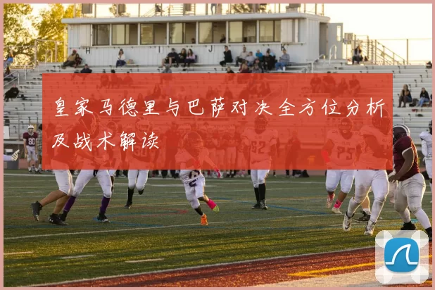 皇家马德里与巴萨对决全方位分析及战术解读