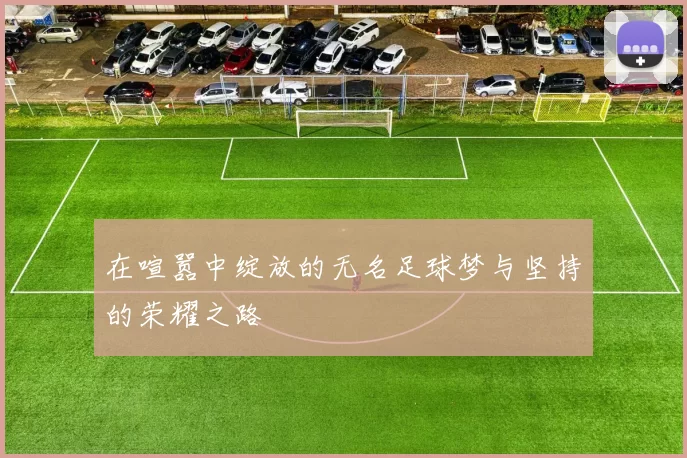 在喧嚣中绽放的无名足球梦与坚持的荣耀之路