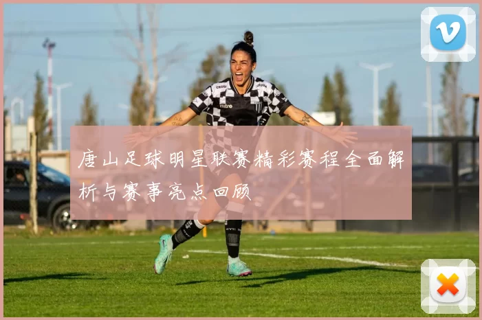 唐山足球明星联赛精彩赛程全面解析与赛事亮点回顾