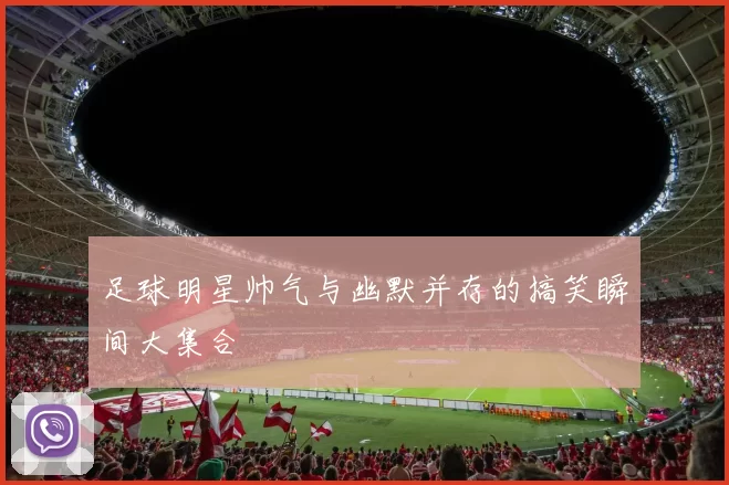 足球明星帅气与幽默并存的搞笑瞬间大集合