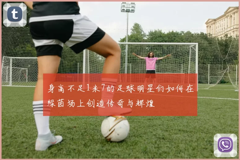 身高不足1米7的足球明星们如何在绿茵场上创造传奇与辉煌