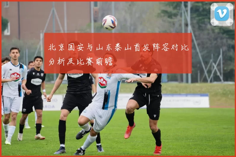 北京国安与山东泰山首发阵容对比分析及比赛前瞻