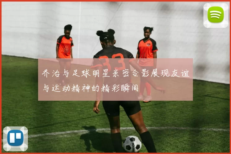 乔治与足球明星亲密合影展现友谊与运动精神的精彩瞬间