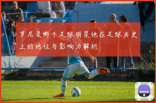 罗尼是哪个足球明星他在足球历史上的地位与影响力解析