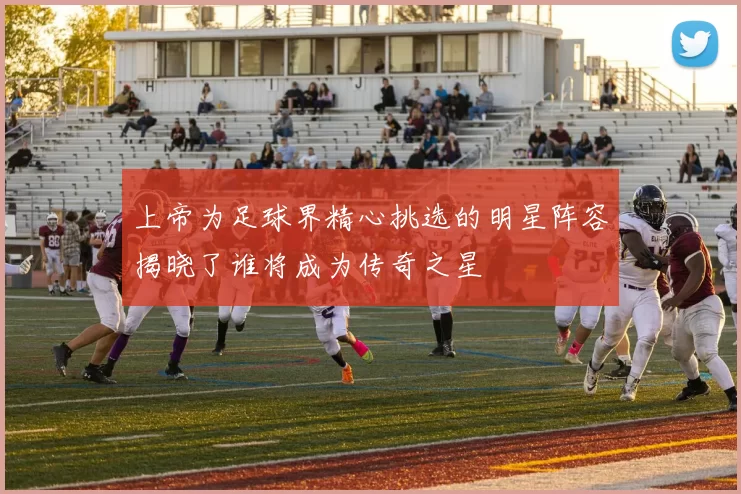 上帝为足球界精心挑选的明星阵容揭晓了谁将成为传奇之星