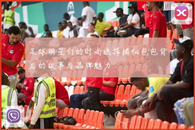 足球明星们的时尚选择揭秘包包背后的故事与品牌魅力