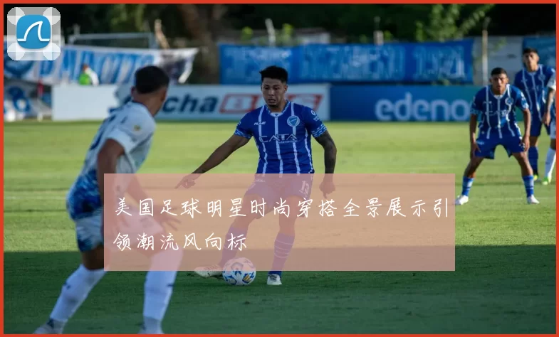 美国足球明星时尚穿搭全景展示引领潮流风向标