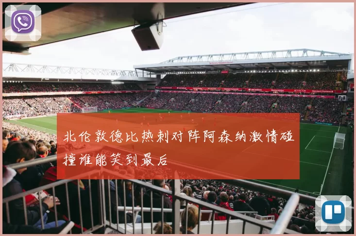 北伦敦德比热刺对阵阿森纳激情碰撞谁能笑到最后