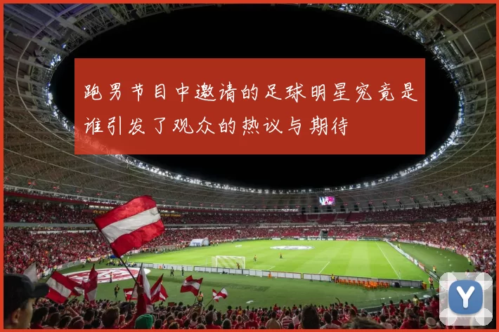 跑男节目中邀请的足球明星究竟是谁引发了观众的热议与期待