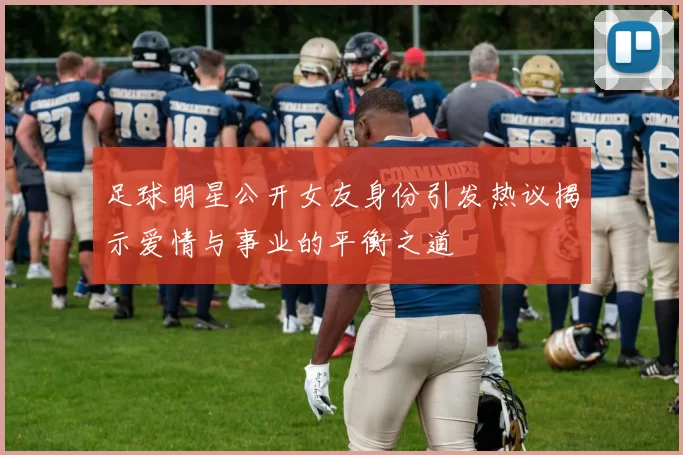 足球明星公开女友身份引发热议揭示爱情与事业的平衡之道