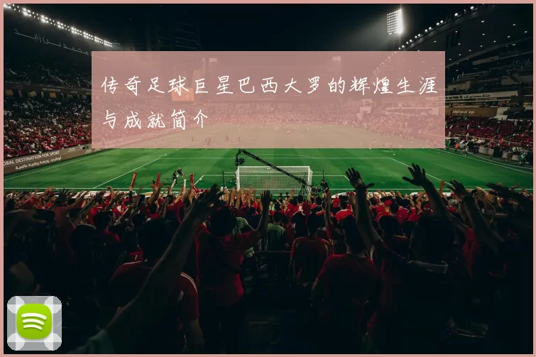 传奇足球巨星巴西大罗的辉煌生涯与成就简介