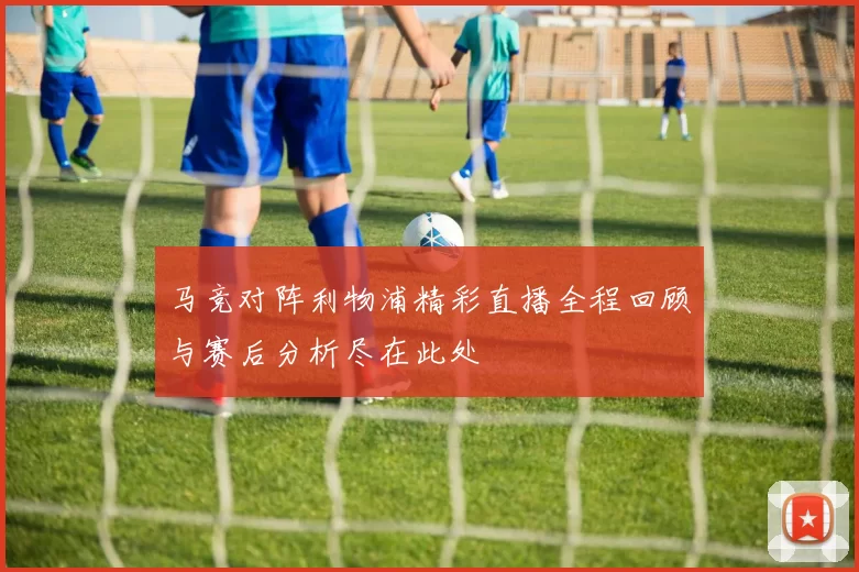 马竞对阵利物浦精彩直播全程回顾与赛后分析尽在此处