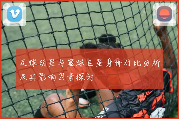 足球明星与篮球巨星身价对比分析及其影响因素探讨