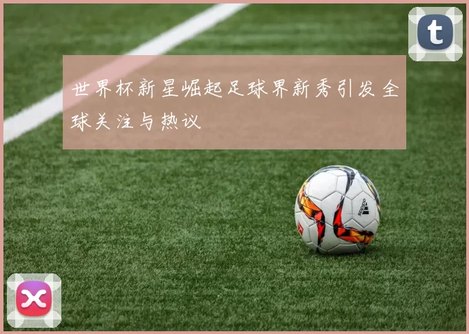 世界杯新星崛起足球界新秀引发全球关注与热议