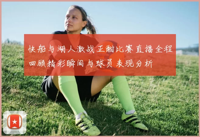 快船与湖人激战正酣比赛直播全程回顾精彩瞬间与球员表现分析