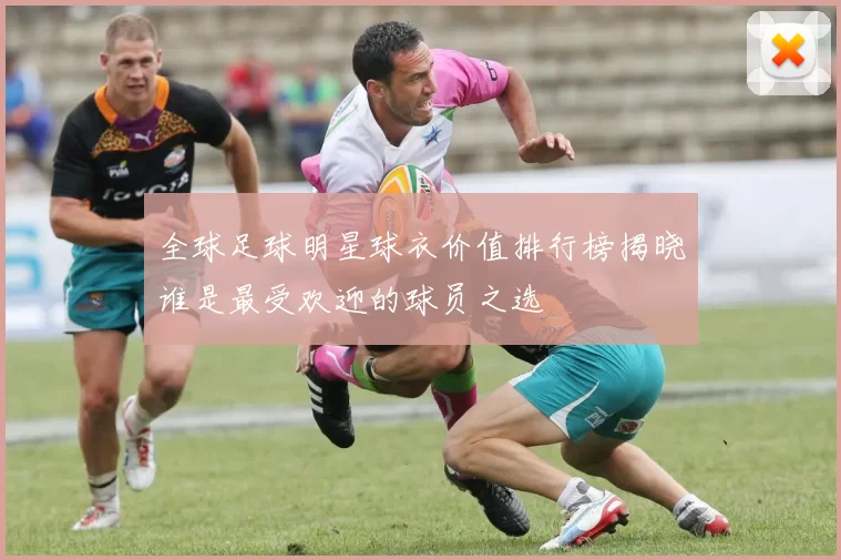 全球足球明星球衣价值排行榜揭晓谁是最受欢迎的球员之选