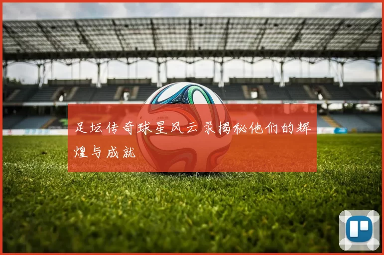 足坛传奇球星风云录揭秘他们的辉煌与成就