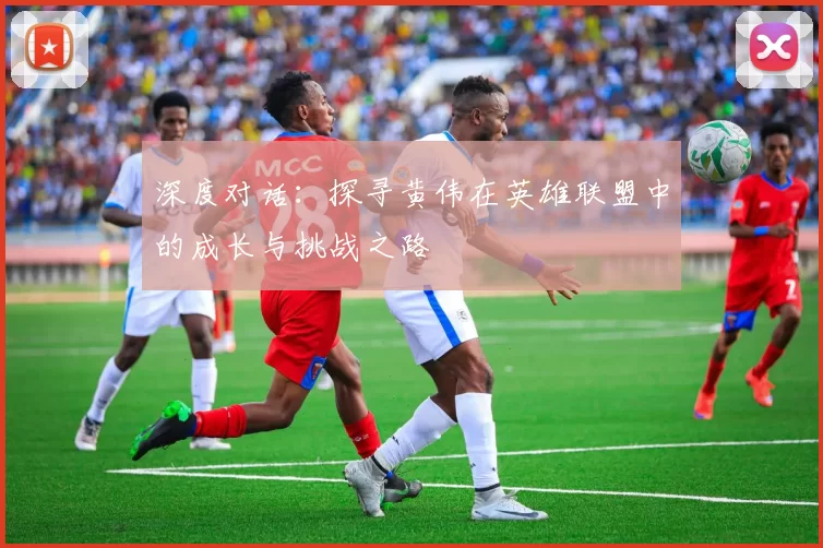 深度对话：探寻黄伟在英雄联盟中的成长与挑战之路