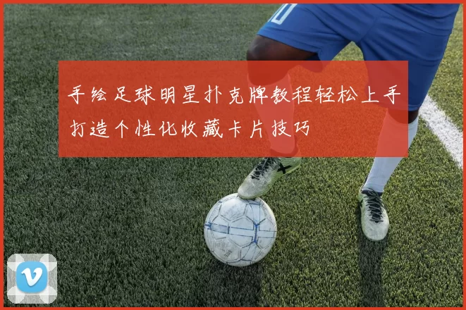 手绘足球明星扑克牌教程轻松上手打造个性化收藏卡片技巧