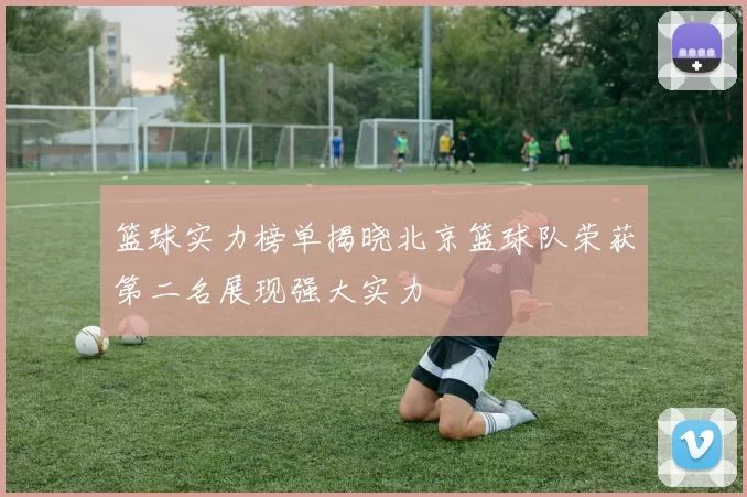 篮球实力榜单揭晓北京篮球队荣获第二名展现强大实力