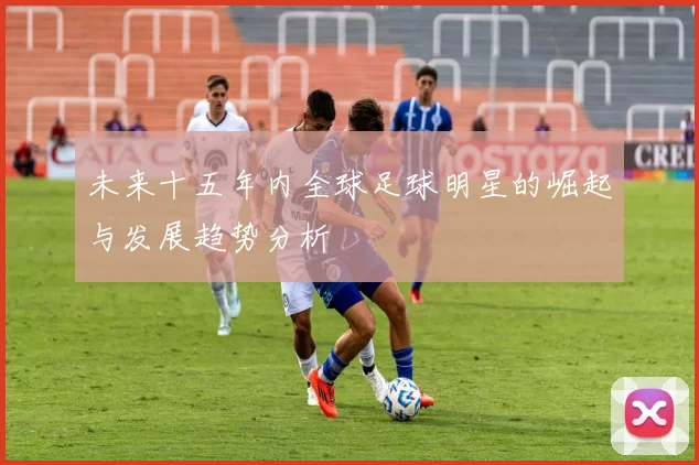 未来十五年内全球足球明星的崛起与发展趋势分析