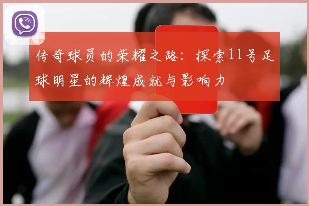 传奇球员的荣耀之路：探索11号足球明星的辉煌成就与影响力