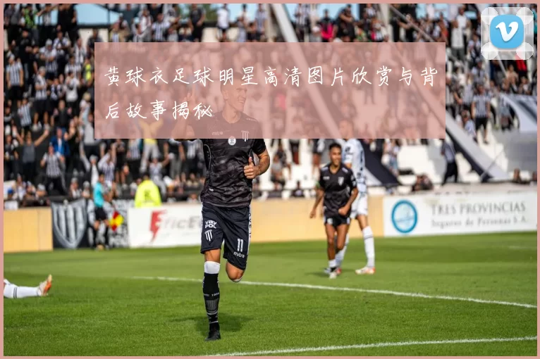 黄球衣足球明星高清图片欣赏与背后故事揭秘