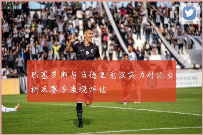 巴塞罗那与马德里竞技实力对比分析及赛季表现评估
