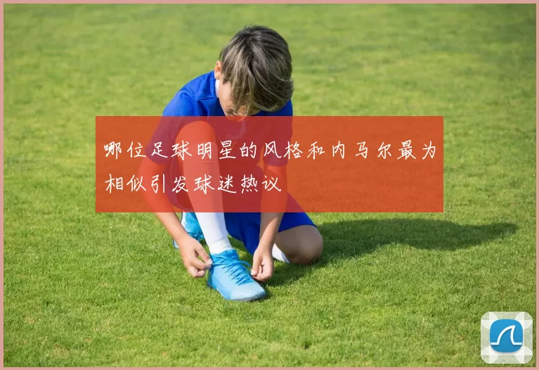 哪位足球明星的风格和内马尔最为相似引发球迷热议