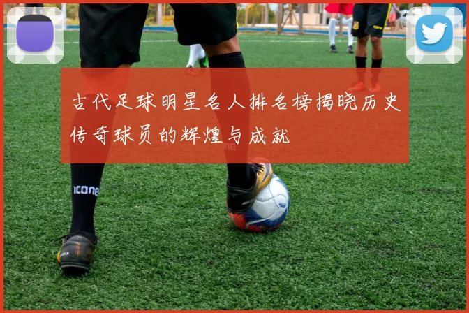 古代足球明星名人排名榜揭晓历史传奇球员的辉煌与成就