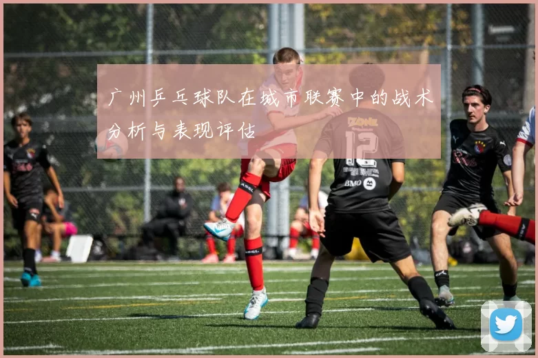 广州乒乓球队在城市联赛中的战术分析与表现评估