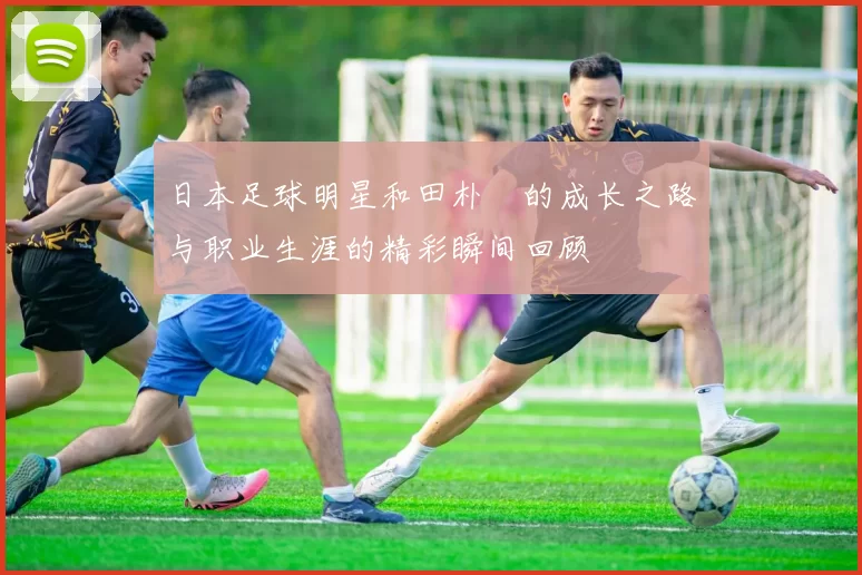 日本足球明星和田朴珺的成长之路与职业生涯的精彩瞬间回顾