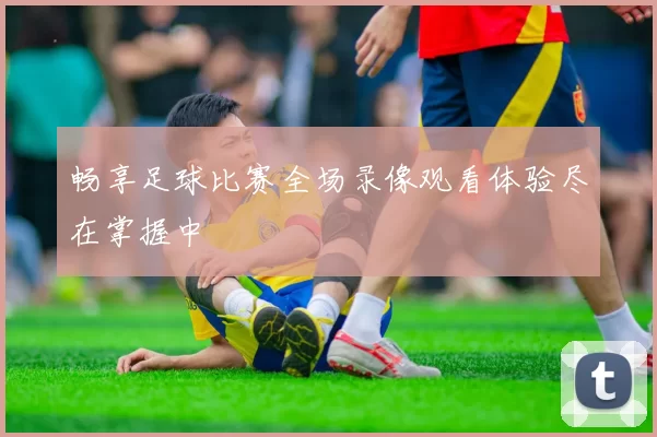 畅享足球比赛全场录像观看体验尽在掌握中