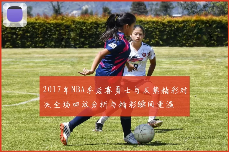 2017年NBA季后赛勇士与灰熊精彩对决全场回放分析与精彩瞬间重温