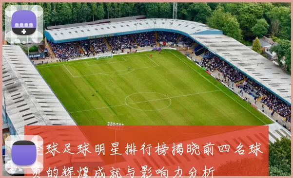 全球足球明星排行榜揭晓前四名球员的辉煌成就与影响力分析
