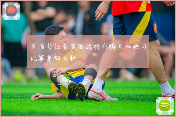 罗马与拉齐奥激战精彩瞬间回顾与比赛集锦分析