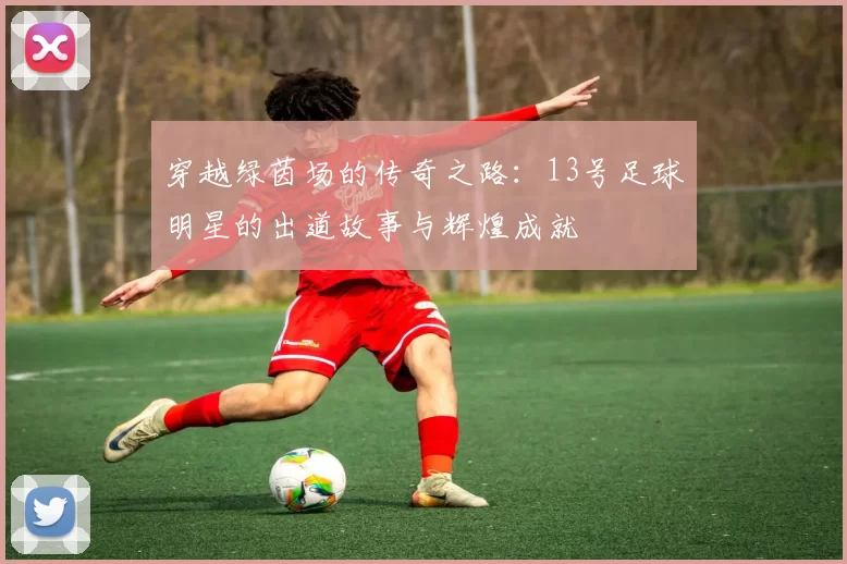 穿越绿茵场的传奇之路：13号足球明星的出道故事与辉煌成就