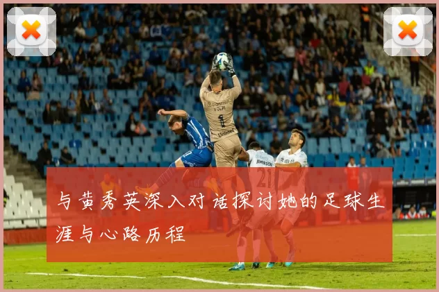 与黄秀英深入对话探讨她的足球生涯与心路历程
