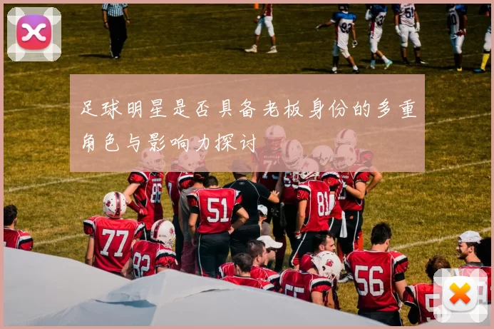 足球明星是否具备老板身份的多重角色与影响力探讨