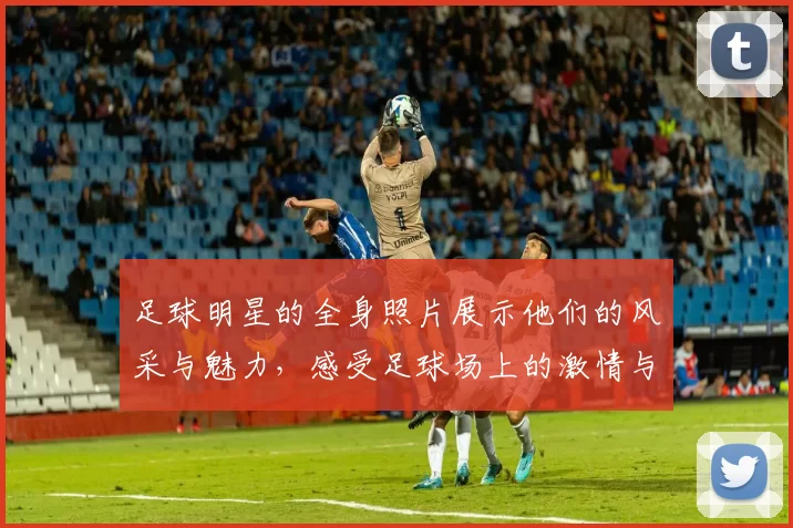足球明星的全身照片展示他们的风采与魅力，感受足球场上的激情与荣耀