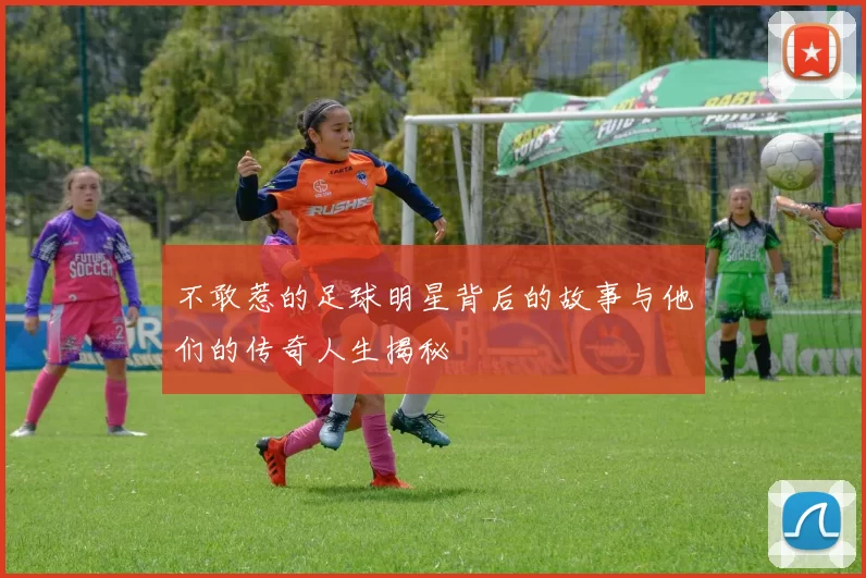 不敢惹的足球明星背后的故事与他们的传奇人生揭秘