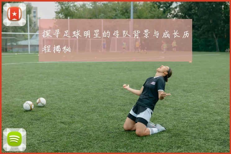 探寻足球明星的母队背景与成长历程揭秘