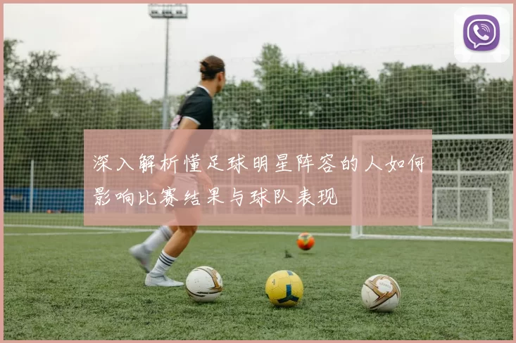 深入解析懂足球明星阵容的人如何影响比赛结果与球队表现