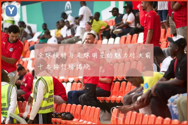 全球模特与足球明星的魅力对决前十名排行榜揭晓