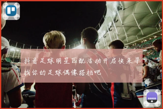 抖音足球明星匹配活动开启快来寻找你的足球偶像搭档吧
